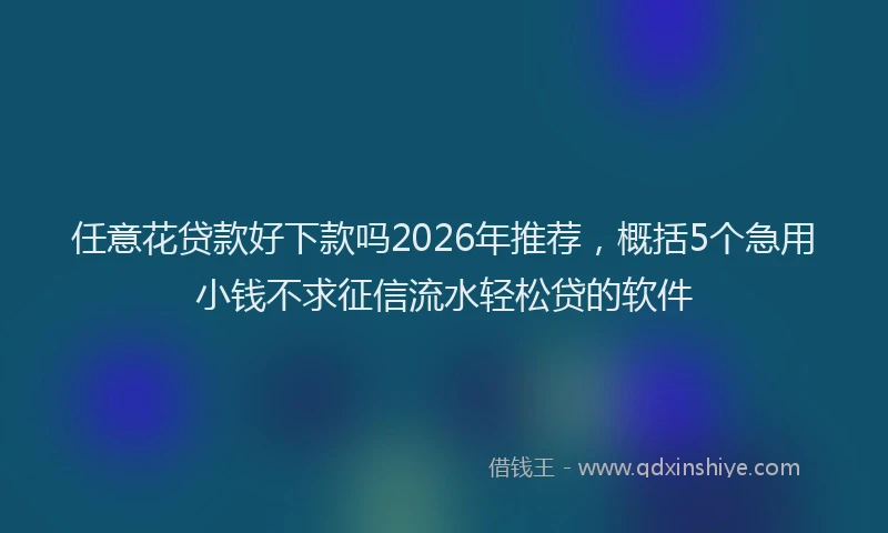 任意花贷款好下款吗2026年推荐,概括5个急用小钱不求征信流水轻松贷的软件