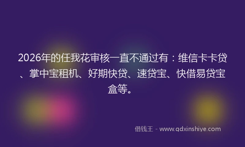 2026年的任我花审核一直不通过有:维信卡卡贷、掌中宝租机、好期快贷、速贷宝、快借易贷宝盒等。