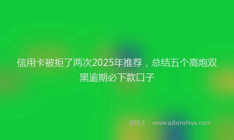 信用卡被拒了两次2025年推荐，总结五个高炮双黑逾期必下款口子