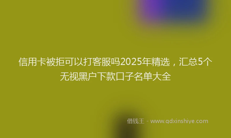 信用卡被拒可以打客服吗2025年精选，汇总5个无视黑户下款口子名单大全