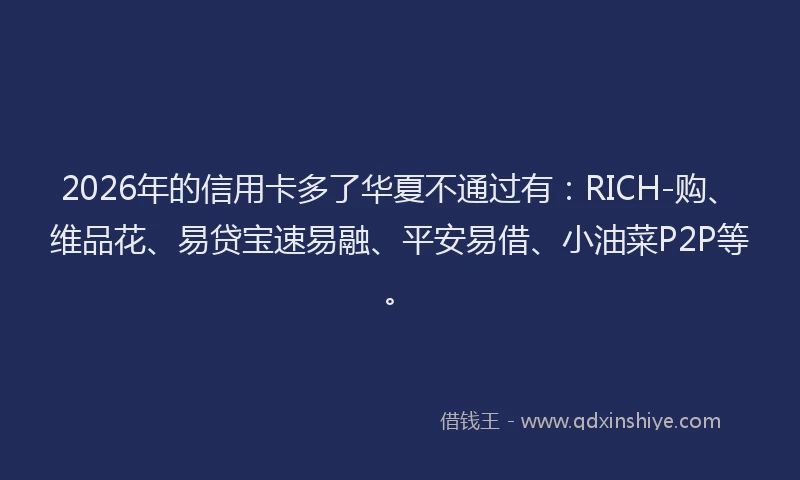 2026年的信用卡多了华夏不通过有:RICH-购、维品花、易贷宝速易融、平安易借、小油菜P2P等。