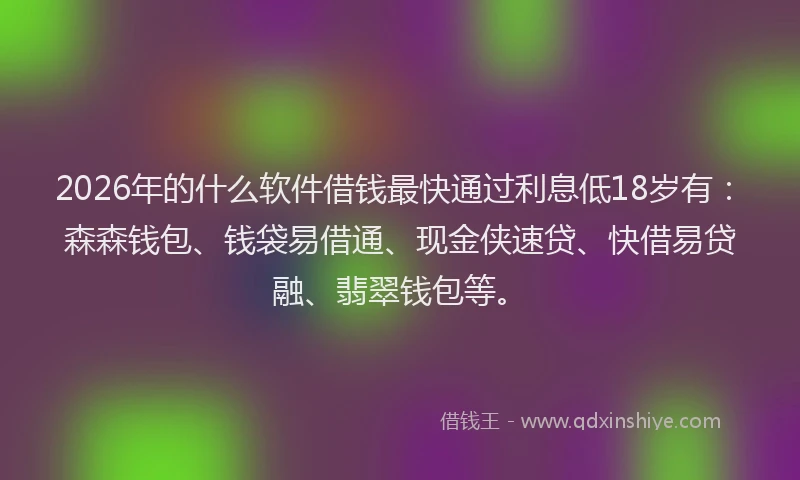 2026年的什么软件借钱最快通过利息低18岁有：森森钱包、钱袋易借通、现金侠速贷、快借易贷融、翡翠钱包等。