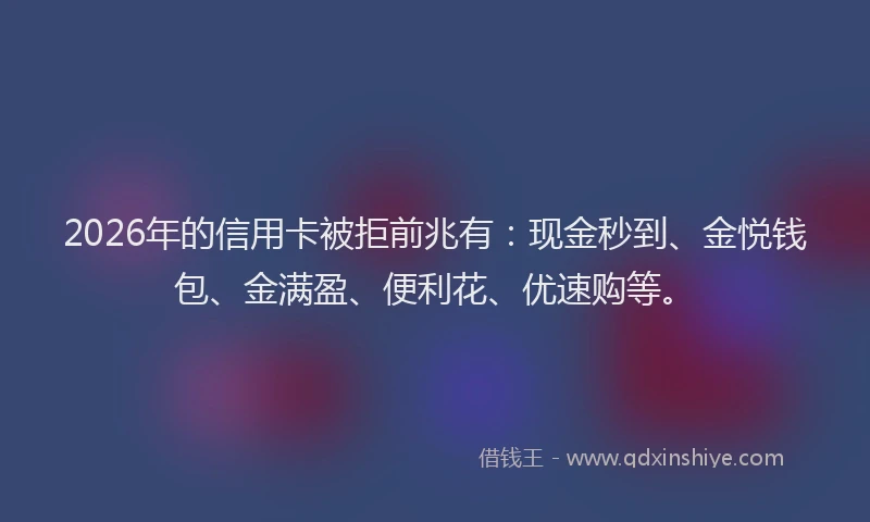 2026年的信用卡被拒前兆有：现金秒到、金悦钱包、金满盈、便利花、优速购等。
