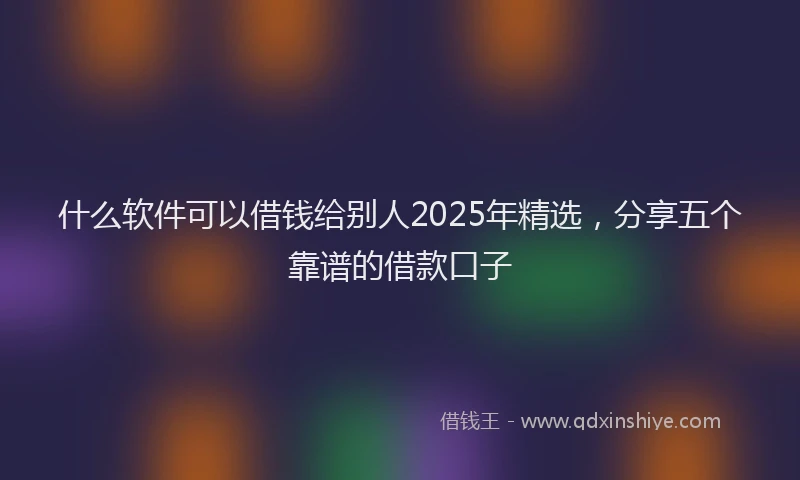 什么软件可以借钱给别人2025年精选，分享五个靠谱的借款口子
