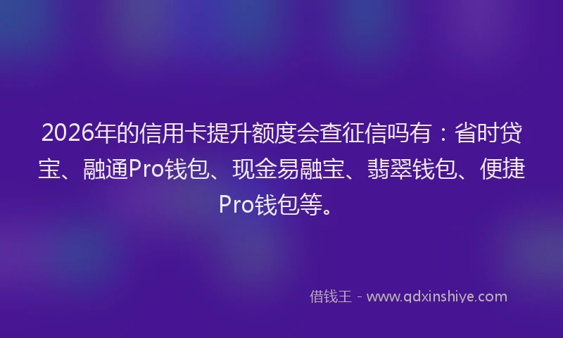 2026年的信用卡提升额度会查征信吗有:省时贷宝、融通Pro钱包、现金易融宝、翡翠钱包、便捷Pro钱包等。