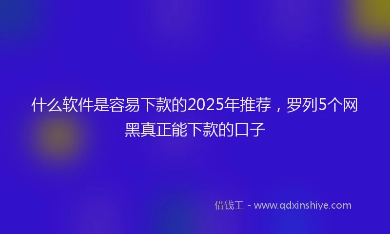 什么软件是容易下款的2025年推荐，罗列5个网黑真正能下款的口子