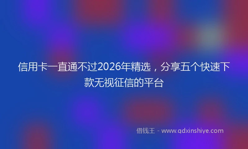 信用卡一直通不过2026年精选，分享五个快速下款无视征信的平台
