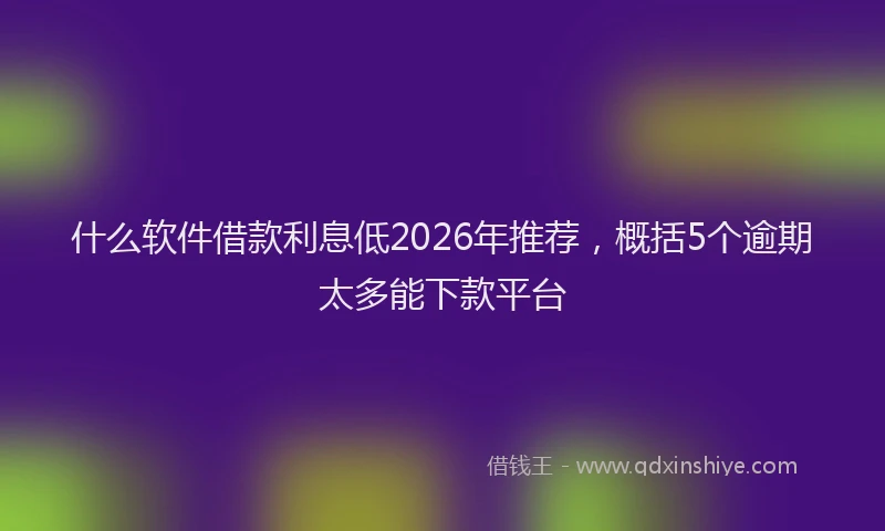 什么软件借款利息低2026年推荐，概括5个逾期太多能下款平台