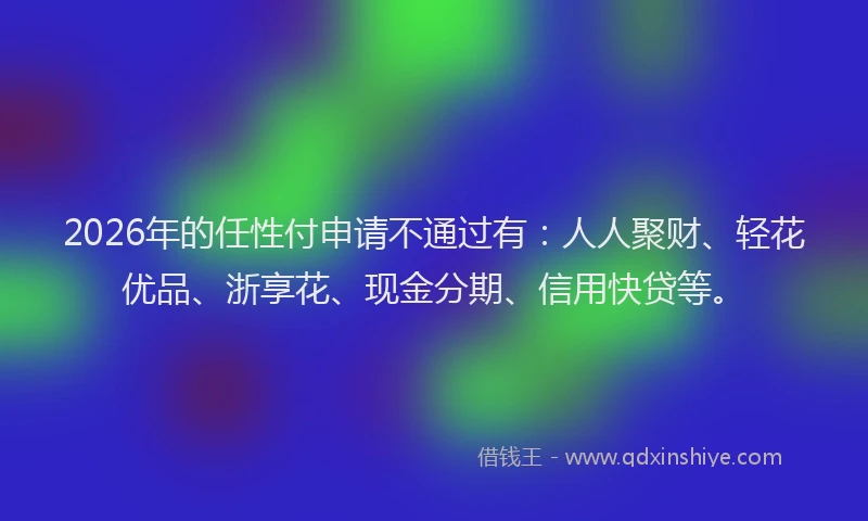 2026年的任性付申请不通过有：人人聚财、轻花优品、浙享花、现金分期、信用快贷等。