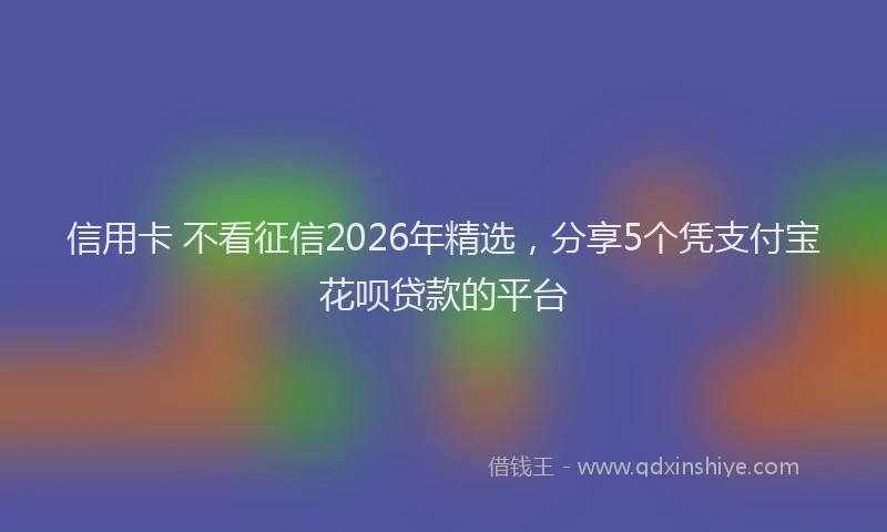 信用卡 不看征信2026年精选，分享5个凭支付宝花呗贷款的平台