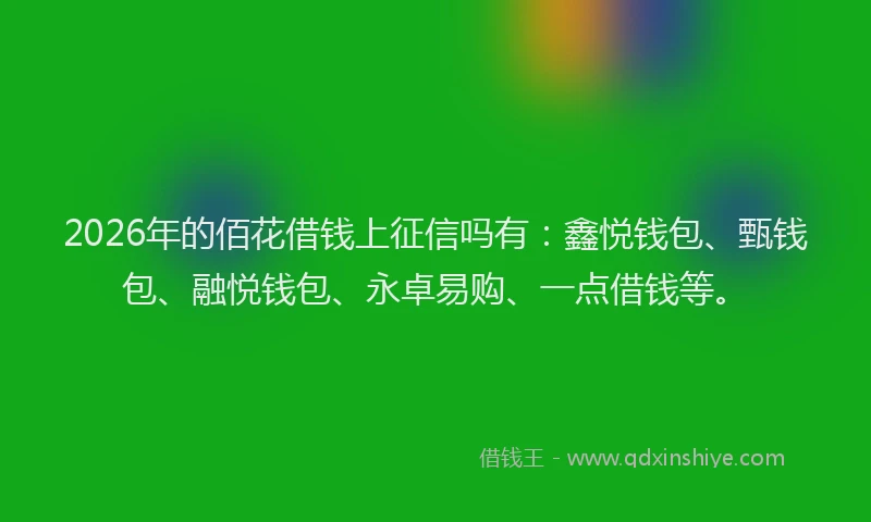 2026年的佰花借钱上征信吗有：鑫悦钱包、甄钱包、融悦钱包、永卓易购、一点借钱等。