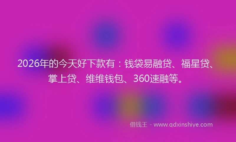 2026年的今天好下款有:钱袋易融贷、福星贷、掌上贷、维维钱包、360速融等。