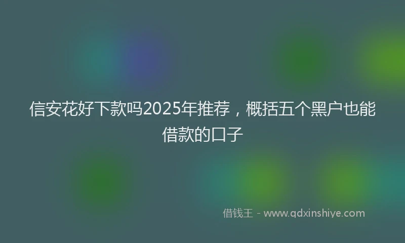 信安花好下款吗2025年推荐,概括五个黑户也能借款的口子