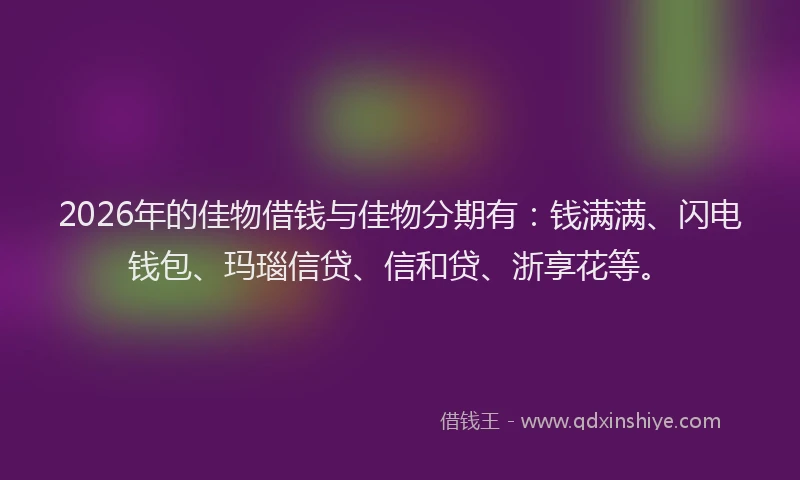 2026年的佳物借钱与佳物分期有：钱满满、闪电钱包、玛瑙信贷、信和贷、浙享花等。