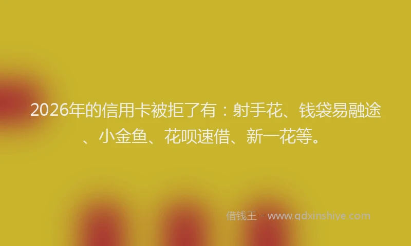 2026年的信用卡被拒了有：射手花、钱袋易融途、小金鱼、花呗速借、新一花等。