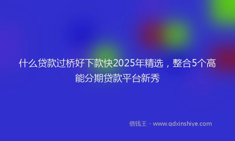 什么贷款过桥好下款快2025年精选，整合5个高能分期贷款平台新秀