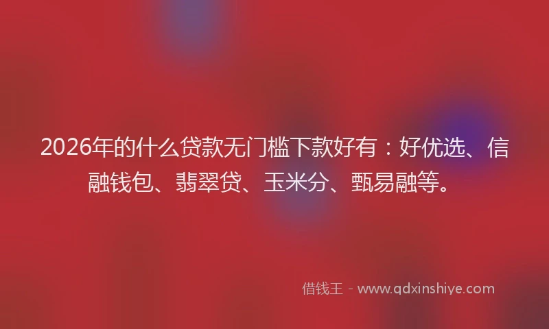 2026年的什么贷款无门槛下款好有:好优选、信融钱包、翡翠贷、玉米分、甄易融等。