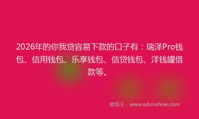 2026年的你我贷容易下款的口子有:瑞泽Pro钱包、信用钱包、乐享钱包、信贷钱包、洋钱罐借款等。