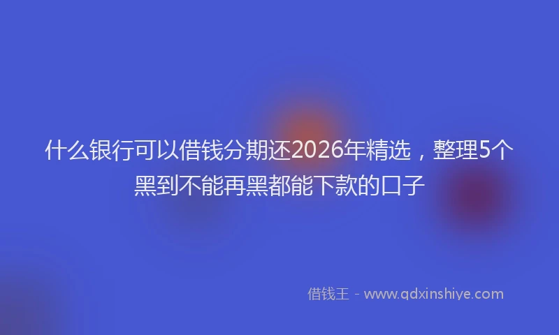 什么银行可以借钱分期还2026年精选，整理5个黑到不能再黑都能下款的口子