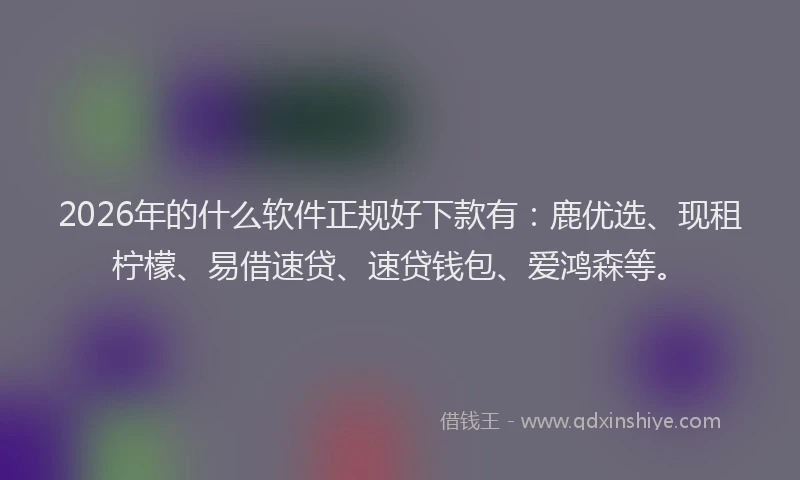 2026年的什么软件正规好下款有:鹿优选、现租柠檬、易借速贷、速贷钱包、爱鸿森等。