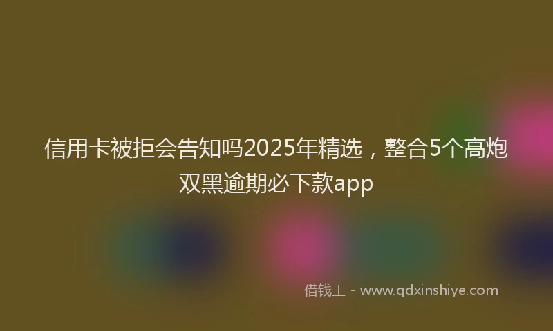 信用卡被拒会告知吗2025年精选，整合5个高炮双黑逾期必下款app