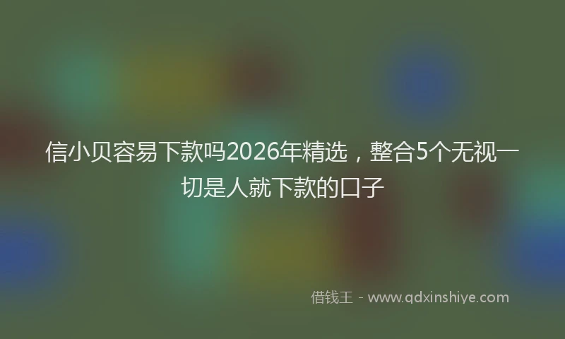 信小贝容易下款吗2026年精选，整合5个无视一切是人就下款的口子