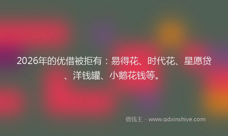 2026年的优借被拒有:易得花、时代花、星愿贷、洋钱罐、小鹅花钱等。