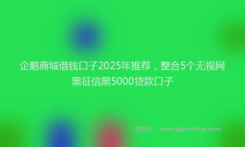 企鹅商城借钱口子2025年推荐，整合5个无视网黑征信黑5000贷款口子