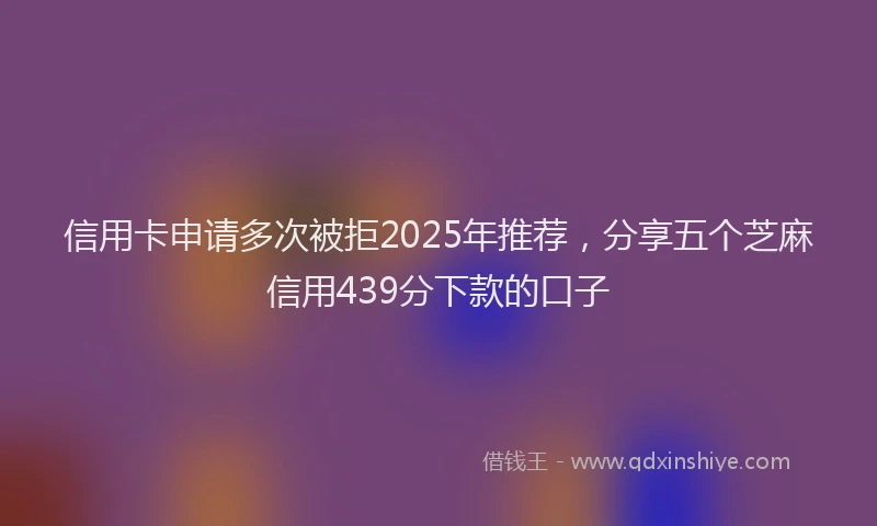 信用卡申请多次被拒2025年推荐,分享五个芝麻信用439分下款的口子