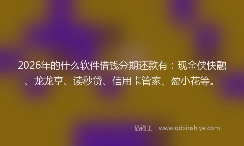 2026年的什么软件借钱分期还款有：现金侠快融、龙龙享、读秒贷、信用卡管家、盈小花等。