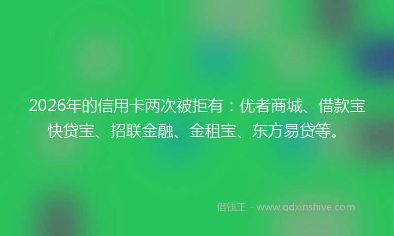 2026年的信用卡两次被拒有:优者商城、借款宝快贷宝、招联金融、金租宝、东方易贷等。