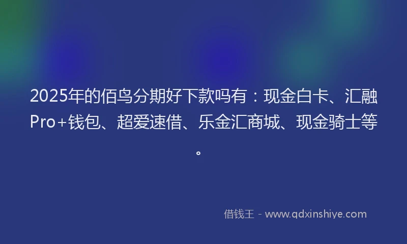 2025年的佰鸟分期好下款吗有：现金白卡、汇融Pro+钱包、超爱速借、乐金汇商城、现金骑士等。