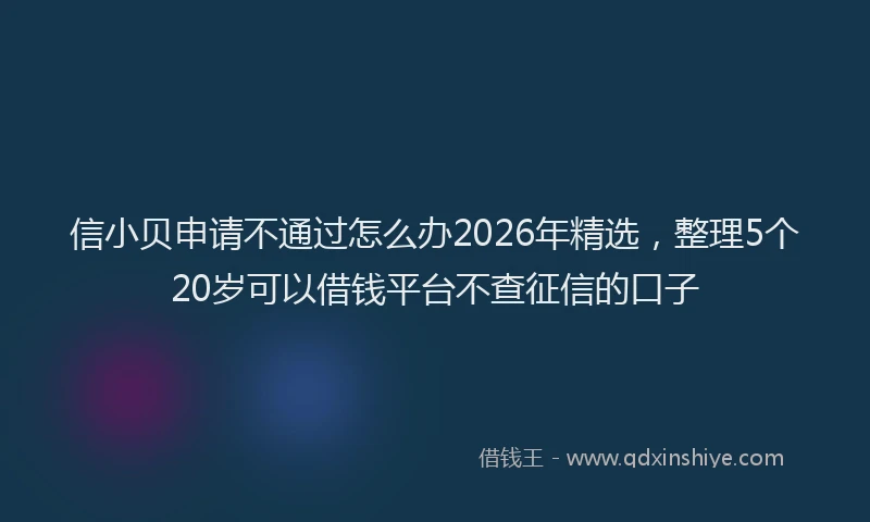 信小贝申请不通过怎么办2026年精选，整理5个20岁可以借钱平台不查征信的口子
