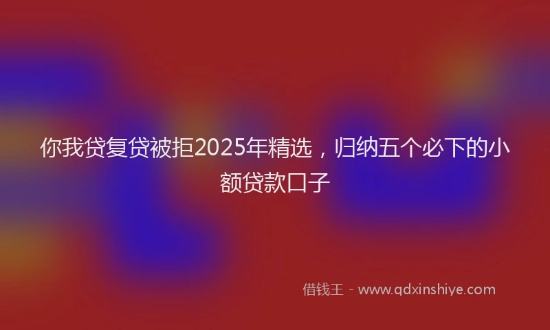 你我贷复贷被拒2025年精选，归纳五个必下的小额贷款口子