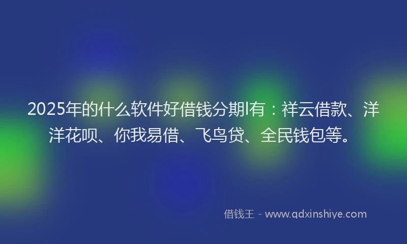 2025年的什么软件好借钱分期l有：祥云借款、洋洋花呗、你我易借、飞鸟贷、全民钱包等。