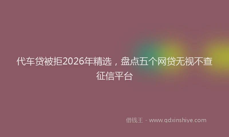 代车贷被拒2026年精选，盘点五个网贷无视不查征信平台