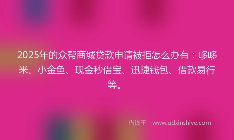 2025年的众帮商城贷款申请被拒怎么办有：哆哆米、小金鱼、现金秒借宝、迅捷钱包、借款易行等。