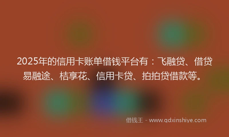2025年的信用卡账单借钱平台有:飞融贷、借贷易融途、桔享花、信用卡贷、拍拍贷借款等。