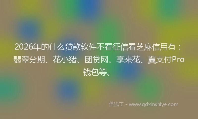 2026年的什么贷款软件不看征信看芝麻信用有：翡翠分期、花小猪、团贷网、享来花、翼支付Pro钱包等。