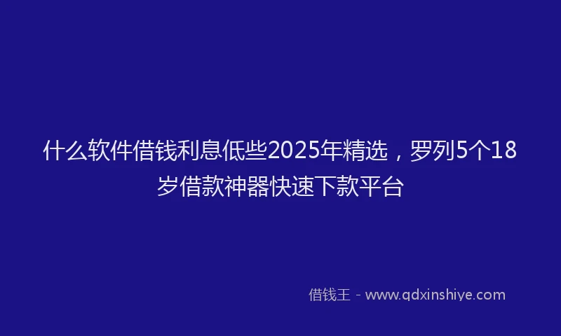 什么软件借钱利息低些2025年精选，罗列5个18岁借款神器快速下款平台