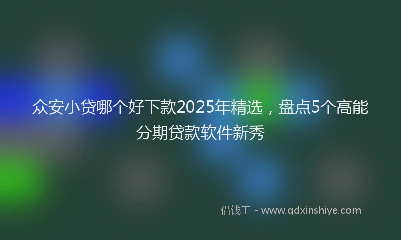 众安小贷哪个好下款2025年精选,盘点5个高能分期贷款软件新秀