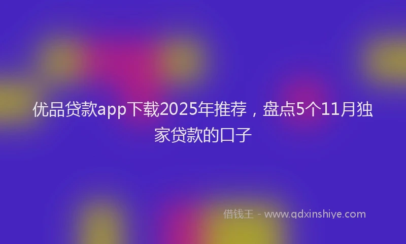 优品贷款app下载2025年推荐，盘点5个11月独家贷款的口子