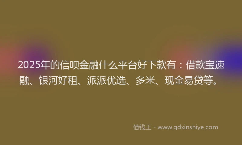 2025年的信呗金融什么平台好下款有：借款宝速融、银河好租、派派优选、多米、现金易贷等。