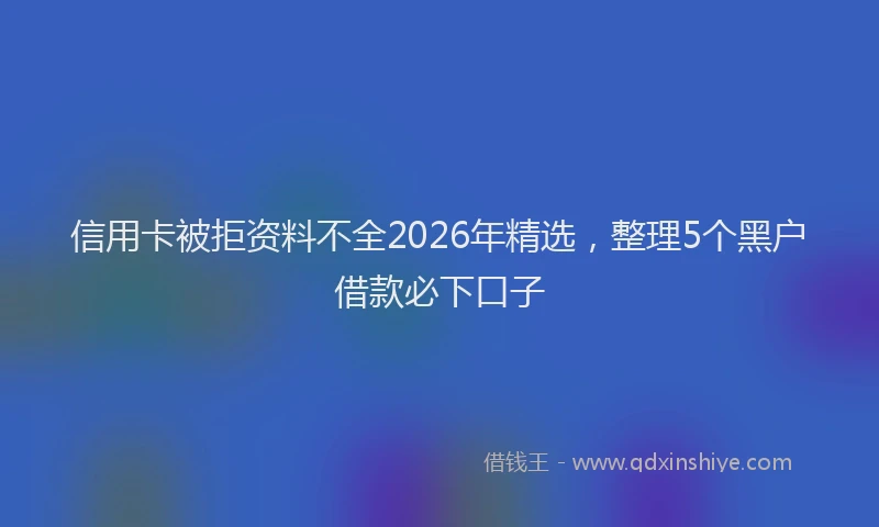 信用卡被拒资料不全2026年精选，整理5个黑户借款必下口子
