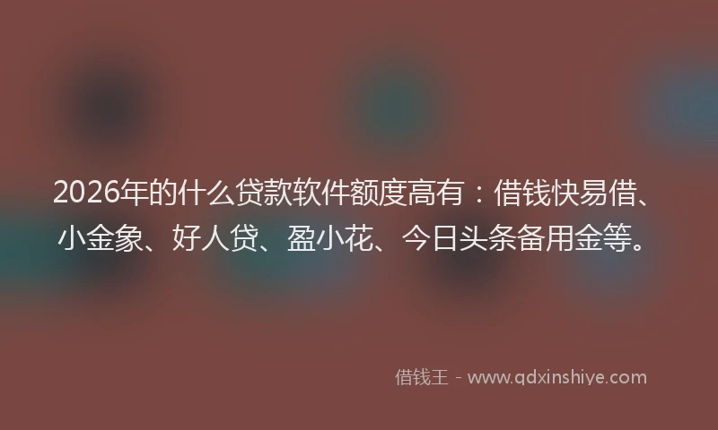 2026年的什么贷款软件额度高有：借钱快易借、小金象、好人贷、盈小花、今日头条备用金等。
