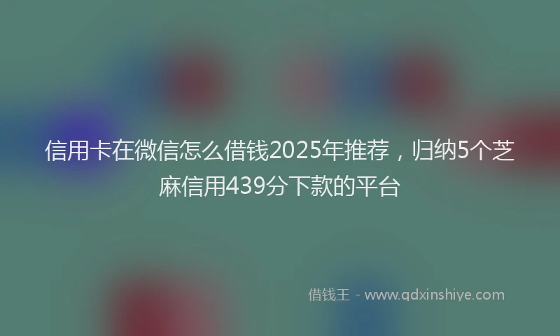 信用卡在微信怎么借钱2025年推荐，归纳5个芝麻信用439分下款的平台