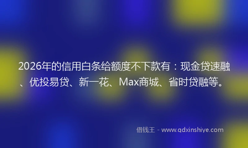 2026年的信用白条给额度不下款有：现金贷速融、优投易贷、新一花、Max商城、省时贷融等。