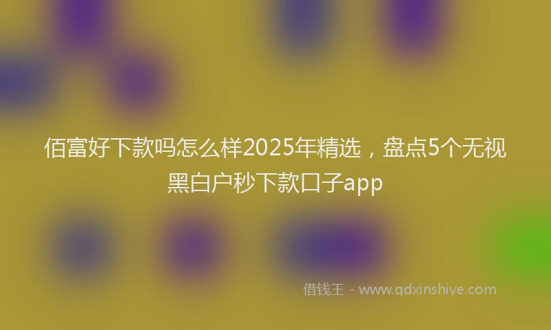 佰富好下款吗怎么样2025年精选，盘点5个无视黑白户秒下款口子app
