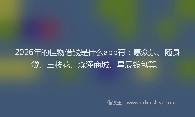 2026年的佳物借钱是什么app有:惠众乐、随身贷、三枝花、森泽商城、星辰钱包等。