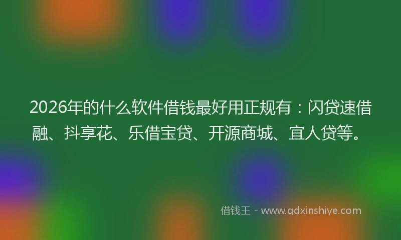 2026年的什么软件借钱最好用正规有：闪贷速借融、抖享花、乐借宝贷、开源商城、宜人贷等。